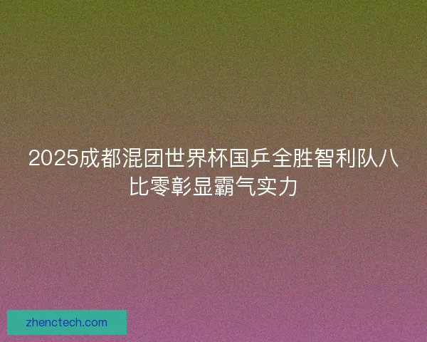 2025成都混团世界杯国乒全胜智利队八比零彰显霸气实力