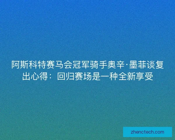 阿斯科特赛马会冠军骑手奧辛·墨菲谈复出心得：回归赛场是一种全新享受