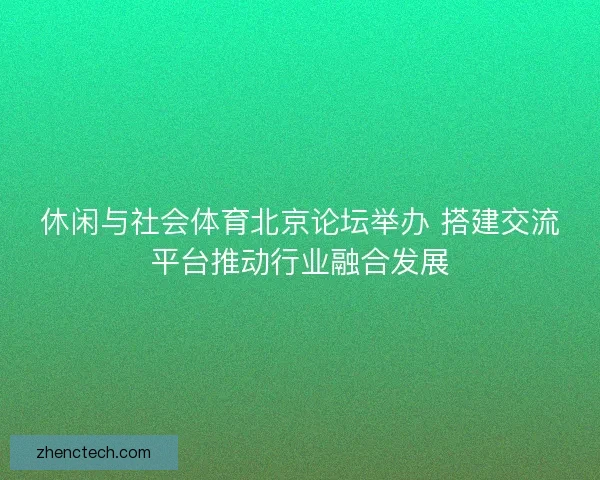 休闲与社会体育北京论坛举办 搭建交流平台推动行业融合发展
