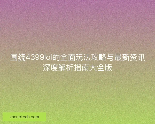 围绕4399lol的全面玩法攻略与最新资讯深度解析指南大全版