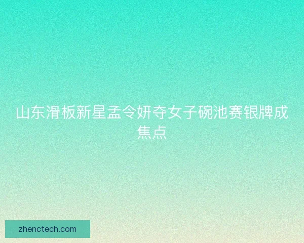 山东滑板新星孟令妍夺女子碗池赛银牌成焦点